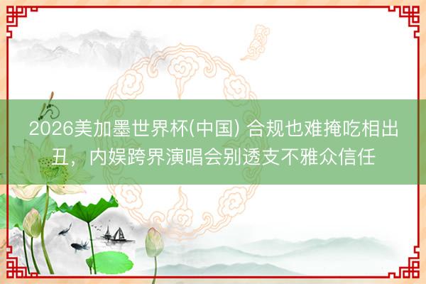 2026美加墨世界杯(中国) 合规也难掩吃相出丑，内娱跨界演唱会别透支不雅众信任