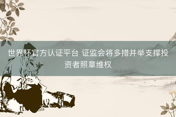 世界杯官方认证平台 证监会将多措并举支撑投资者照章维权