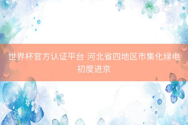 世界杯官方认证平台 河北省四地区市集化绿电初度进京