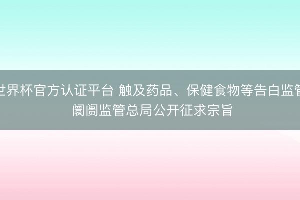 世界杯官方认证平台 触及药品、保健食物等告白监管 阛阓监管总局公开征求宗旨