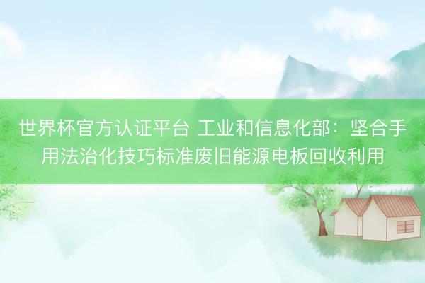 世界杯官方认证平台 工业和信息化部:坚合手用法治化技巧标准废旧能源电板回收利用