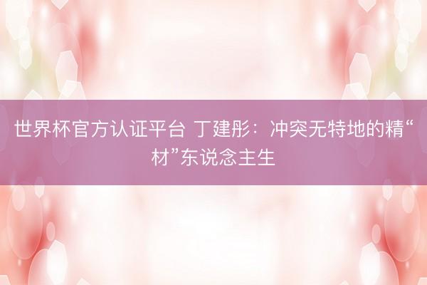 世界杯官方认证平台 丁建彤：冲突无特地的精“材”东说念主生