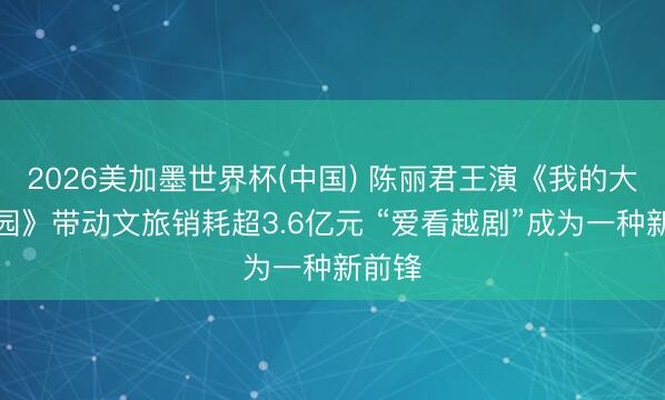 2026美加墨世界杯(中国) 陈丽君王演《我的大不雅园》带动文旅销耗超3.6亿元 “爱看越剧”成为一种新前锋