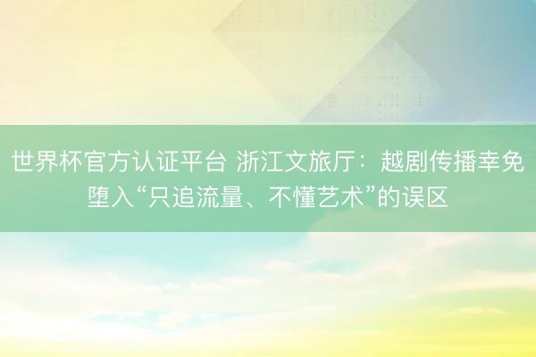 世界杯官方认证平台 浙江文旅厅：越剧传播幸免堕入“只追流量、不懂艺术”的误区