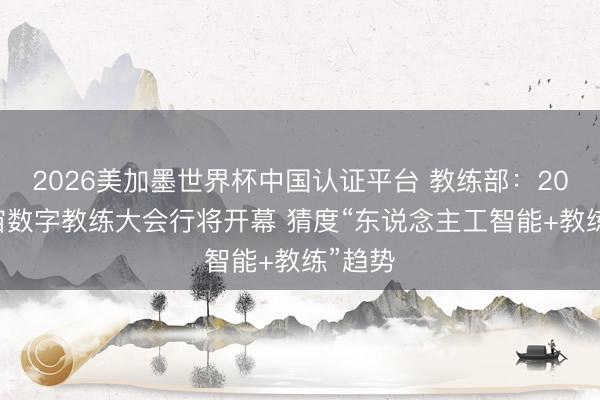 2026美加墨世界杯中国认证平台 教练部：2026宇宙数字教练大会行将开幕 猜度“东说念主工智能+教练”趋势