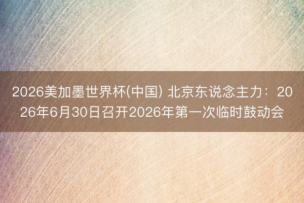 2026美加墨世界杯(中国) 北京东说念主力：2026年6月30日召开2026年第一次临时鼓动会