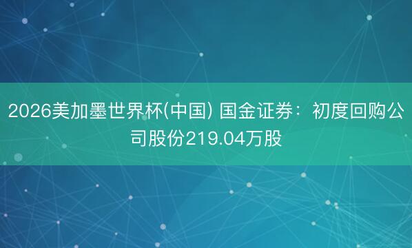 2026美加墨世界杯(中国) 国金证券：初度回购公司股份219.04万股