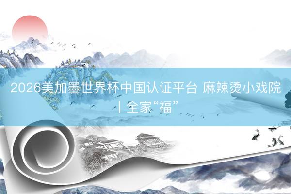 2026美加墨世界杯中国认证平台 麻辣烫小戏院丨全家“福”