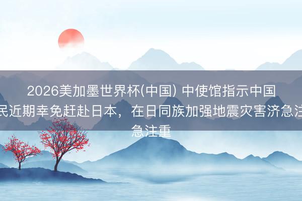 2026美加墨世界杯(中国) 中使馆指示中国公民近期幸免赶赴日本，在日同族加强地震灾害济急注重