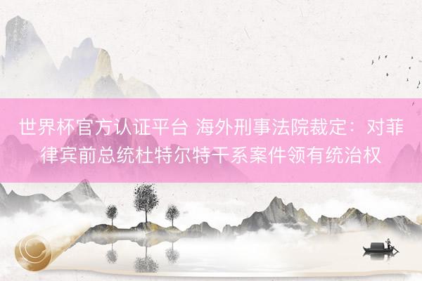 世界杯官方认证平台 海外刑事法院裁定：对菲律宾前总统杜特尔特干系案件领有统治权