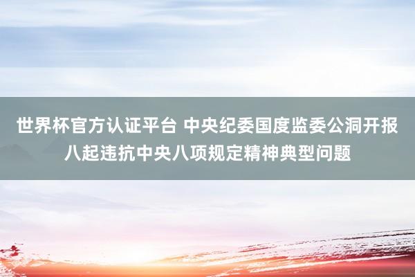 世界杯官方认证平台 中央纪委国度监委公洞开报八起违抗中央八项规定精神典型问题