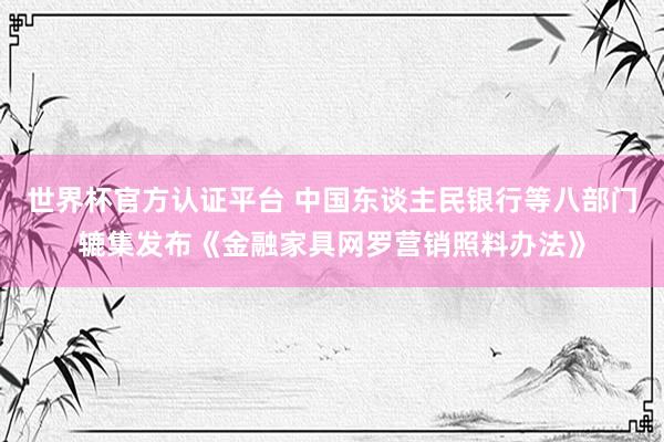 世界杯官方认证平台 中国东谈主民银行等八部门辘集发布《金融家具网罗营销照料办法》