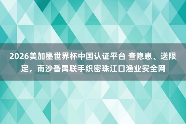 2026美加墨世界杯中国认证平台 查隐患、送限定,南沙番禺联手织密珠江口渔业安全网