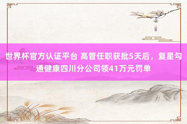 世界杯官方认证平台 高管任职获批5天后，复星勾通健康四川分公司领41万元罚单