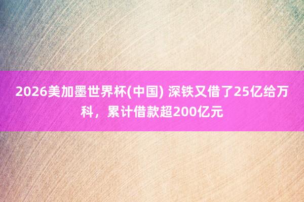 2026美加墨世界杯(中国) 深铁又借了25亿给万科，累计借款超200亿元