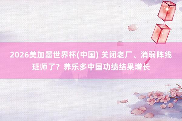 2026美加墨世界杯(中国) 关闭老厂、消弱阵线班师了？养乐多中国功绩结果增长