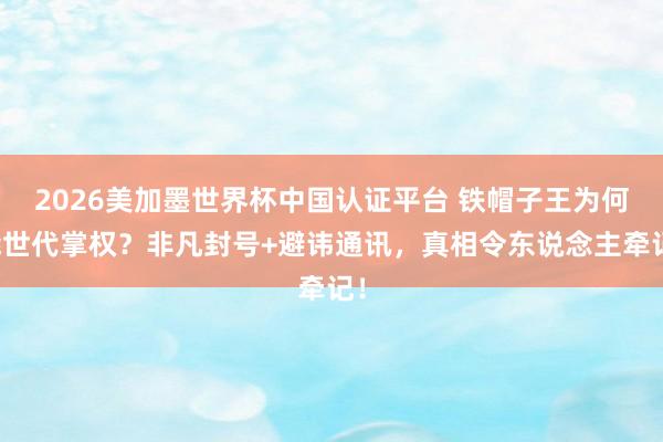 2026美加墨世界杯中国认证平台 铁帽子王为何能世代掌权？非凡封号+避讳通讯，真相令东说念主牵记！