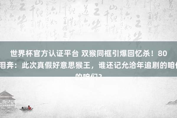世界杯官方认证平台 双猴同框引爆回忆杀！80后泪奔：此次真假好意思猴王，谁还记允洽年追剧的咱们？