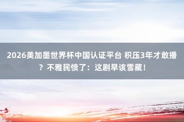 2026美加墨世界杯中国认证平台 积压3年才敢播？不雅民愤了：这剧早该雪藏！