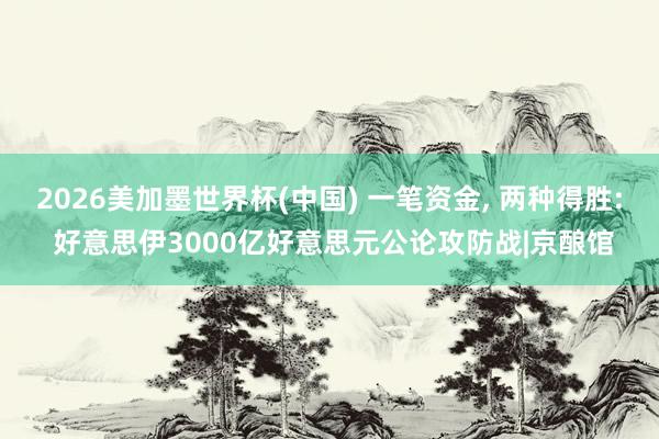 2026美加墨世界杯(中国) 一笔资金， 两种得胜: 好意思伊3000亿好意思元公论攻防战|京酿馆