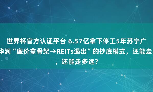 世界杯官方认证平台 6.57亿拿下停工5年苏宁广场！华润“廉价拿骨架→REITs退出”的抄底模式，还能走多远？