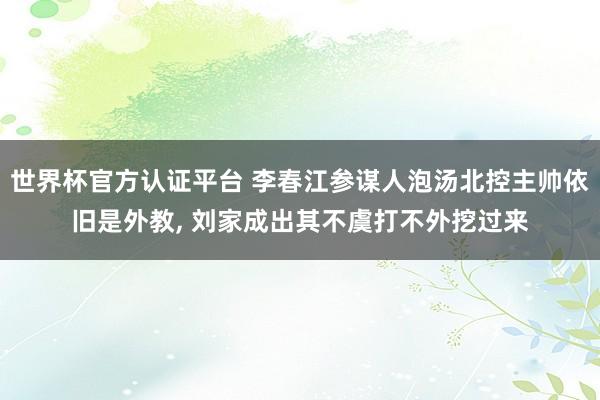 世界杯官方认证平台 李春江参谋人泡汤北控主帅依旧是外教， 刘家成出其不虞打不外挖过来