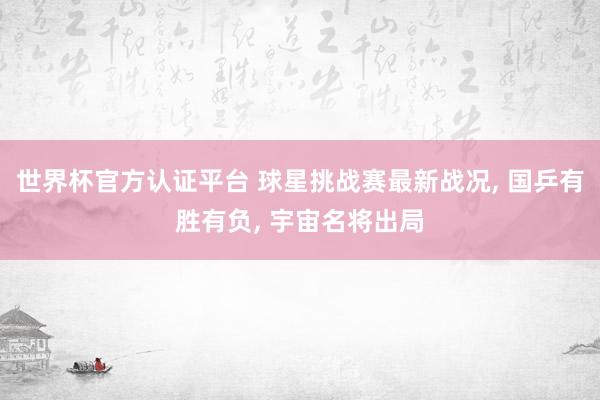世界杯官方认证平台 球星挑战赛最新战况， 国乒有胜有负， 宇宙名将出局