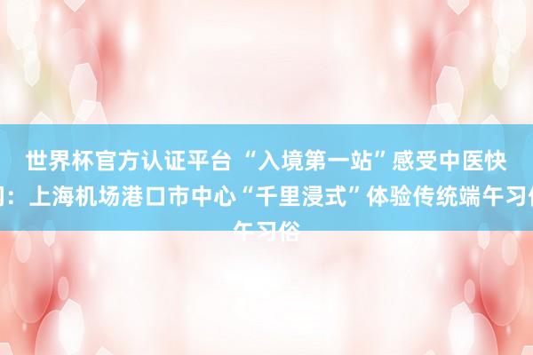 世界杯官方认证平台 “入境第一站”感受中医快闪：上海机场港口市中心“千里浸式”体验传统端午习俗
