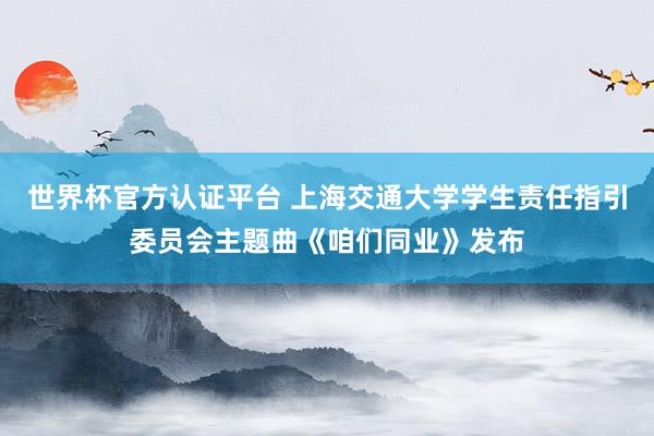 世界杯官方认证平台 上海交通大学学生责任指引委员会主题曲《咱们同业》发布