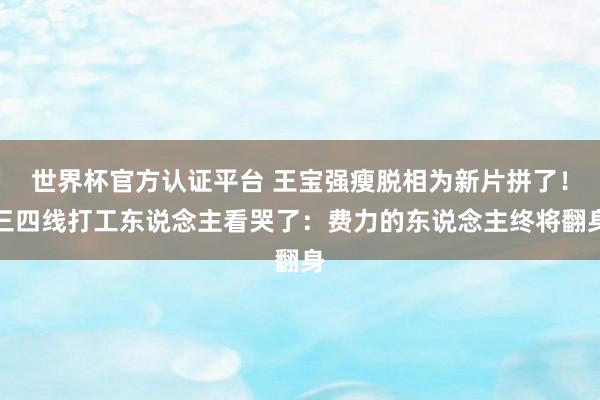 世界杯官方认证平台 王宝强瘦脱相为新片拼了！三四线打工东说念主看哭了：费力的东说念主终将翻身