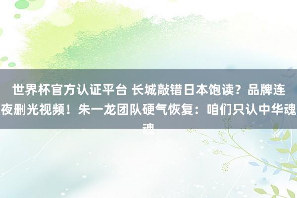 世界杯官方认证平台 长城敲错日本饱读？品牌连夜删光视频！朱一龙团队硬气恢复：咱们只认中华魂