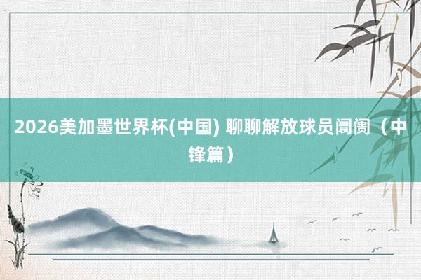 2026美加墨世界杯(中国) 聊聊解放球员阛阓(中锋篇)