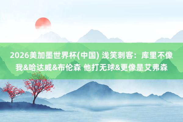 2026美加墨世界杯(中国) 浅笑刺客：库里不像我&哈达威&布伦森 他打无球&更像是艾弗森