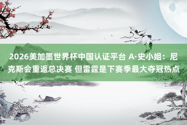 2026美加墨世界杯中国认证平台 A·史小姐:尼克斯会重返总决赛 但雷霆是下赛季最大夺冠热点