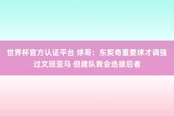 世界杯官方认证平台 球哥：东契奇重要球才调强过文班亚马 但建队我会选拔后者